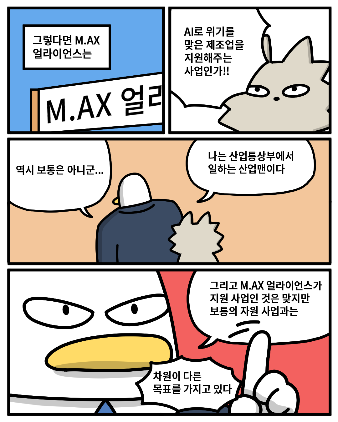 (워니) : 그렇다면 M.AX 얼라이언스는 AI로 위기를 맞은 제조업을 지원해주는 사업인가!!
(산업맨) : 역시 보통은 아니군… 나는 산업통상부에서 일하는 산업맨이다. 그리고 M.AX 얼라이언스가 지원 사업인 것은 맞지만 보통의 지원 사업과는 차원이 다른 목표를 가지고 있다.