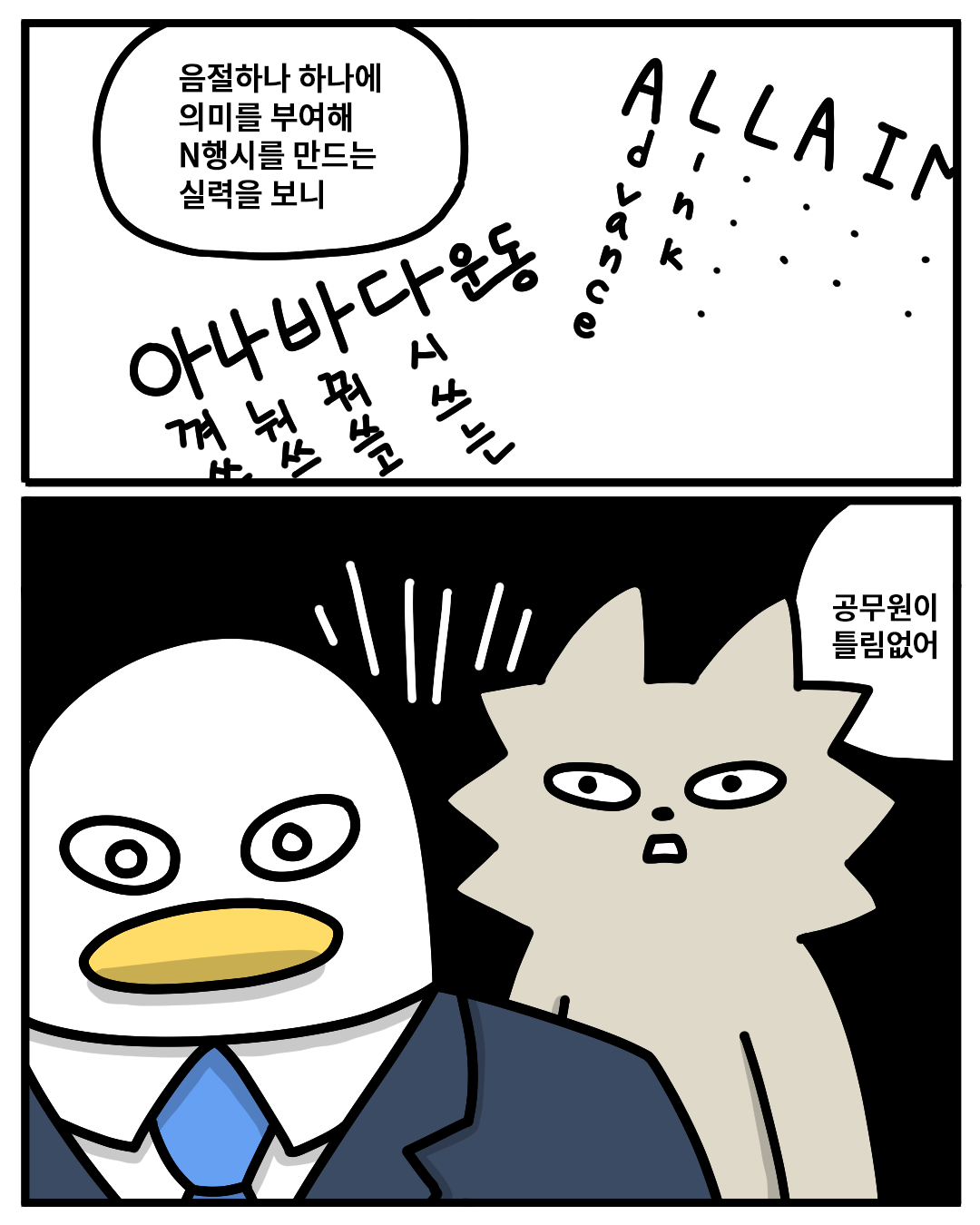 (워니) : 음절하나 하나에 의미를 부여해 N행시를 만드는 실력을 보니 공무원이 틀립없어.