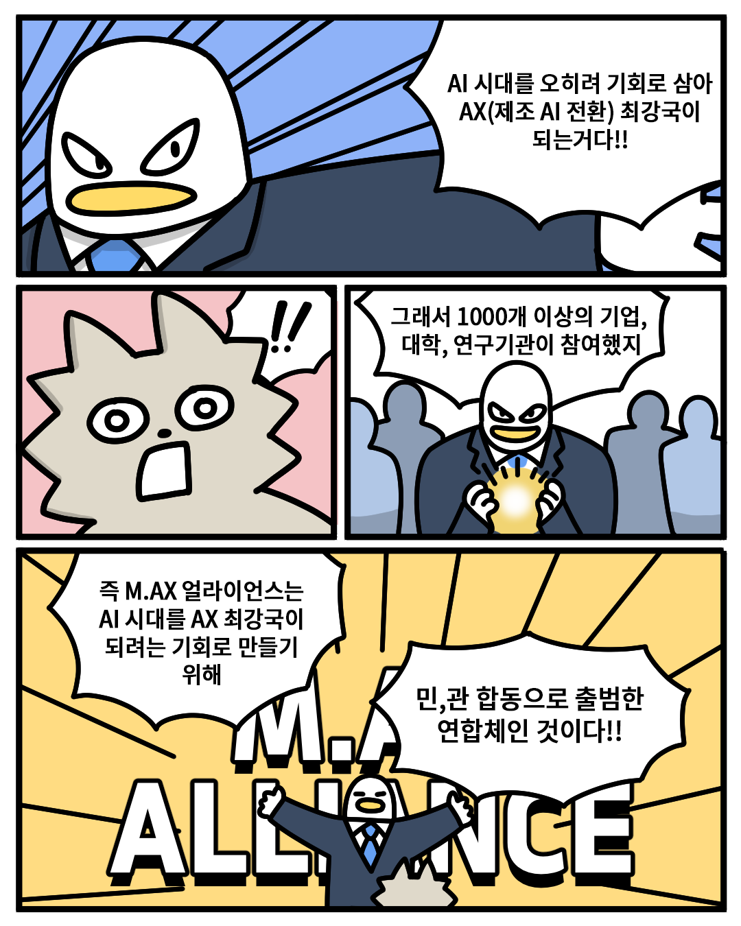 (산업맨) : AI 시대를 오히려 기회로 삼아 AX(제조 AI 전환) 최강국이 되는거다!!
(워니) : !!
(산업맨) : 그래서 1000개 이상의 기업, 대학, 연구기관이 참여했지. 즉 M.AX 얼라이언스는 AI 시대를 AX 최강국이 되려는 기회로 만들기 위해 민, 관 합동으로 출범한 연합체인 것이다!!