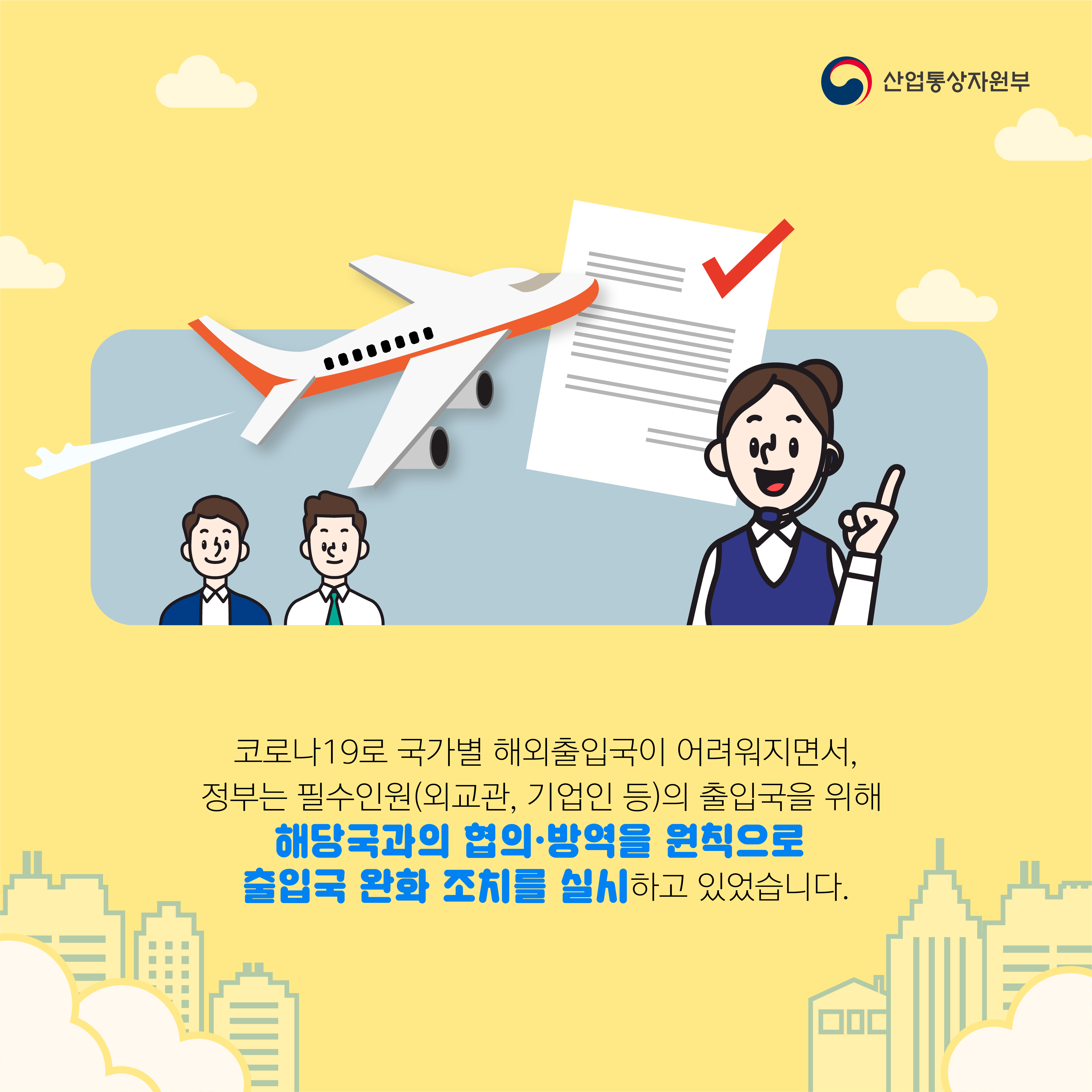 산업통상자원부
코로나19로 국가별 해외출입국이 어려워지면서, 정부는 필수인원(외교관, 기업인 등)의 출입국을 위해 해당국과의 협의·방역을 원칙으로 출입국 완화 조치를 실시하고 있었습니다.
