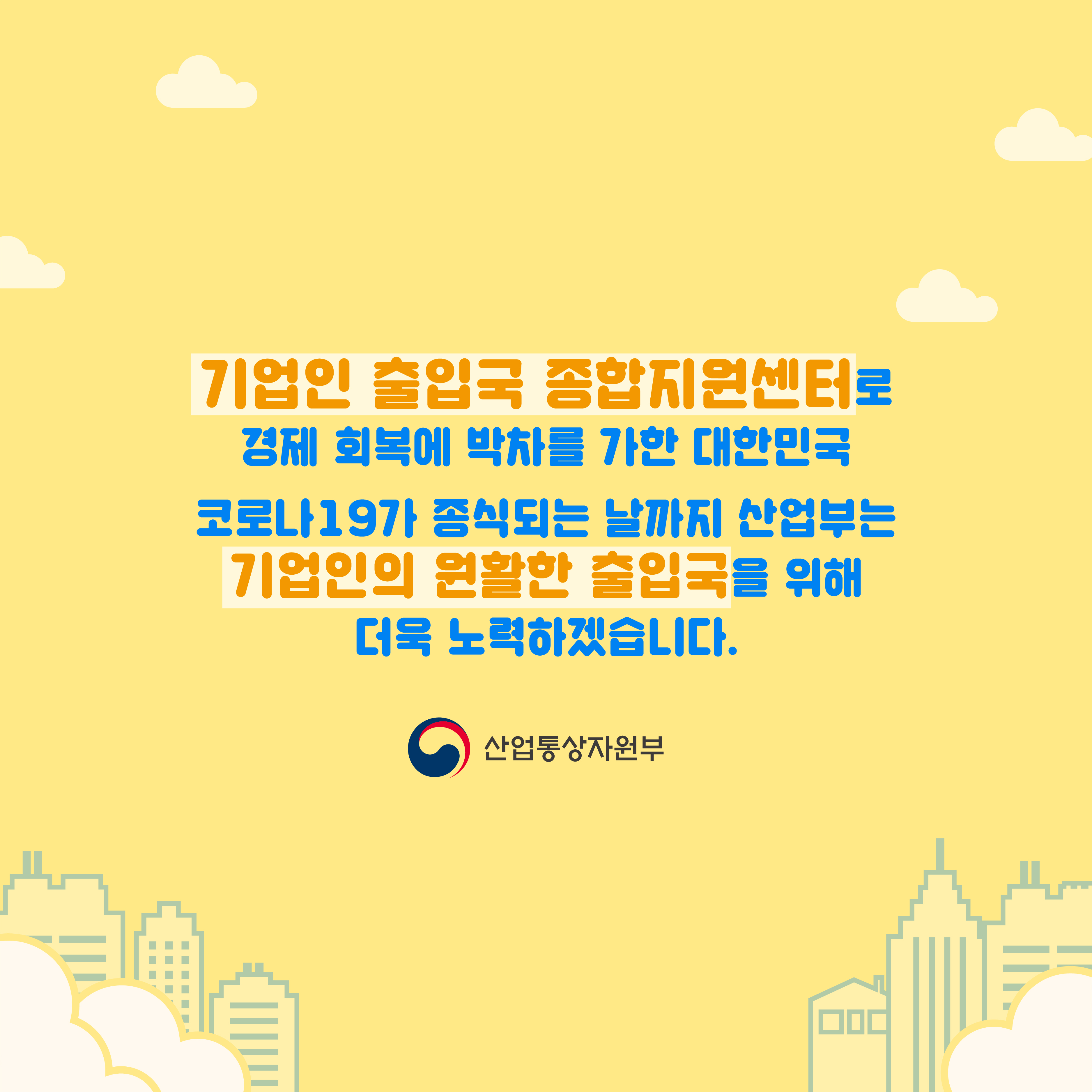 기업인 출입국 종합지원센터로
경제 회복에 박차를 가한 대한민국
코로나19가 종식되는 날까지 산업부는 기업인의 원활한 출입국을 위해 더욱 노력하겠습니다.
산업통상자원부
