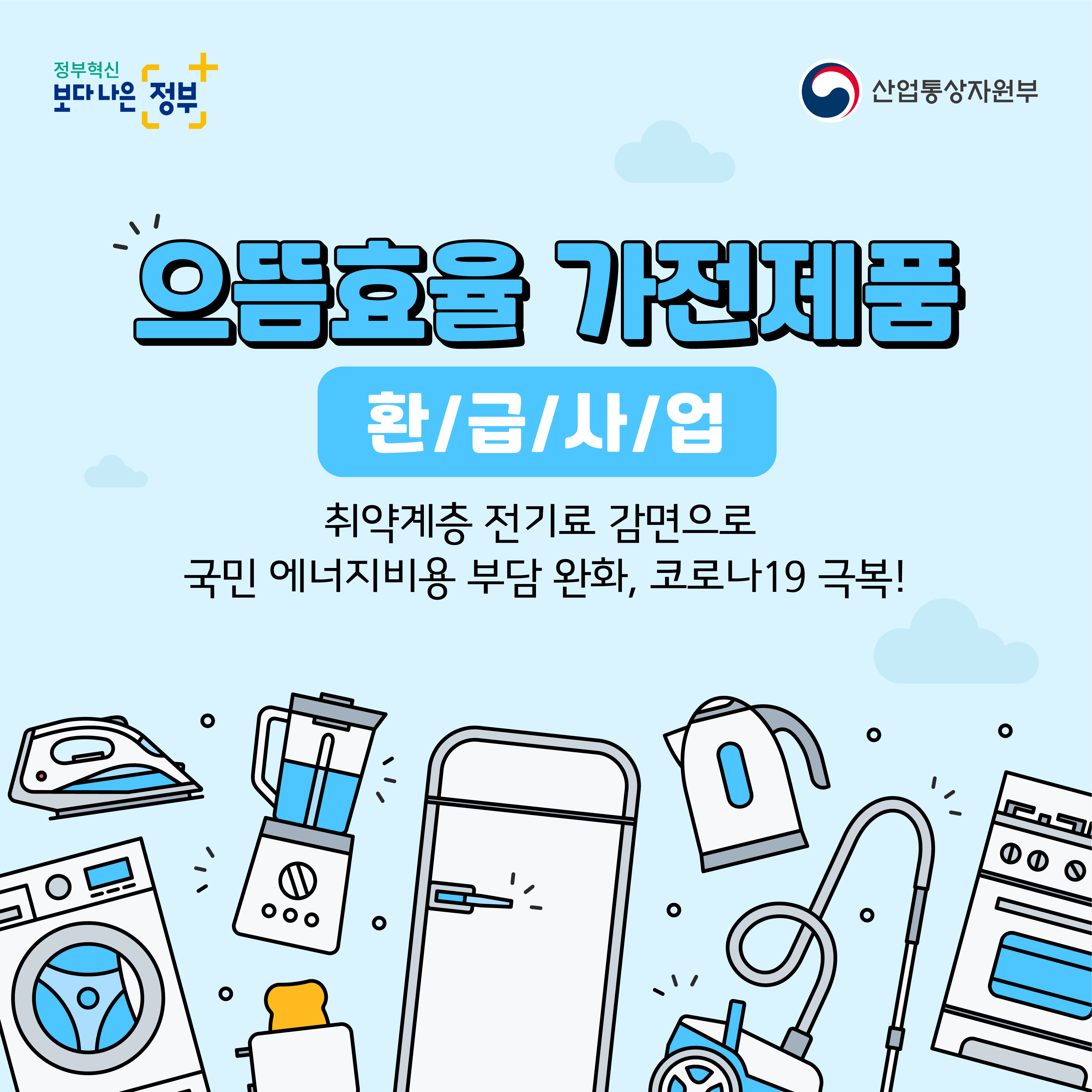 정부혁신 보다 나은 정부 산업통상자원부
으뜸효율 가전제품
환/급/사/업
취약계층 전기료 감면으로
국민 에너지비용 부담 완화, 코로나19 극복!
