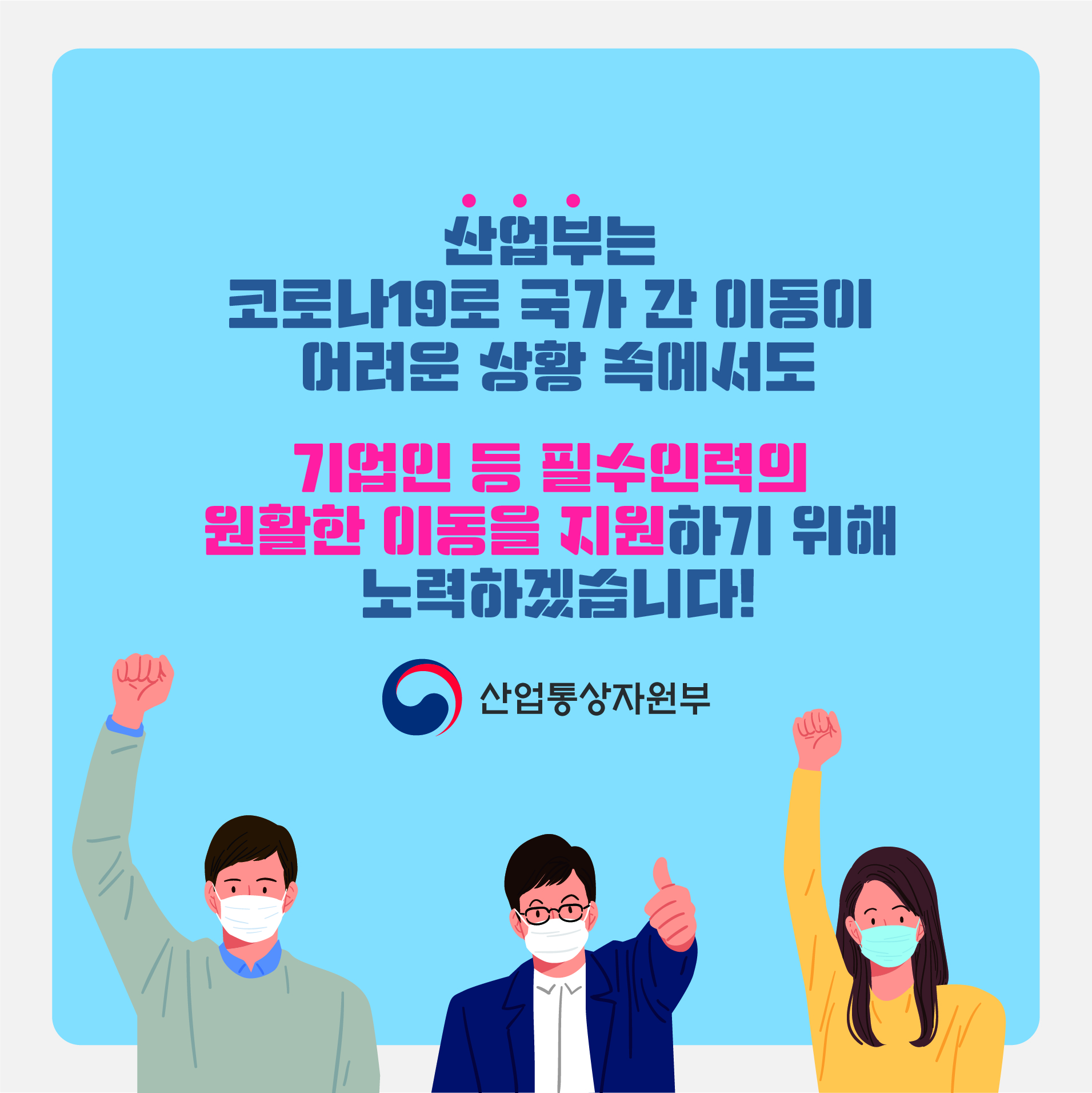 산업부는 코로나19로 국가 간 이동이 어려운 상황 속에서도 기업인 등 필수인력의 원활한 이동을 지원하기 위해 노력하겠습니다!
산업통상자원부