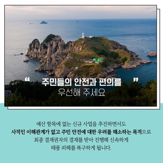 주민들의 안전과 편의를 우선해 주세요
예산 항목에 없는 신규 사업을 추진하면서도 사적인 이해관계가 없고 주민 안전에 대한 우려를 해소하는 목적으로 최종 결재권자의 결재를 받아 진행해 신속하게 태풍 피해를 복구하게 됩니다.