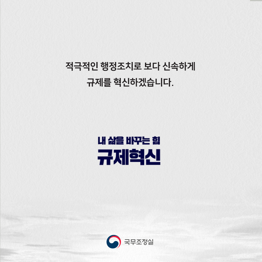 적극적인 행정조치로 보다 신속하게 규제를 혁신하겠습니다.
내 삶을 바꾸는 힘 규제혁신
국무조정실