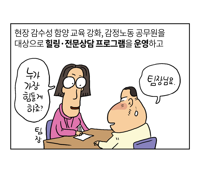 현장 감수성 함양 교육 강화, 감정노동 공무원을
대상으로 힐링·전문상담 프로그램을 운영하고
누가 가장 힘들게 하죠?
팀장님요.
