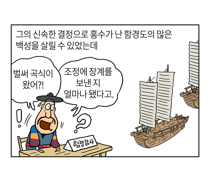 그의 신속한 결정으로 홍수가 난 함경도의 많은 백성을 살릴 수 있었는데
벌써 곡식이 왔어?!
조정에 장계를 보낸 지 얼마나 됐다고.
함경감사