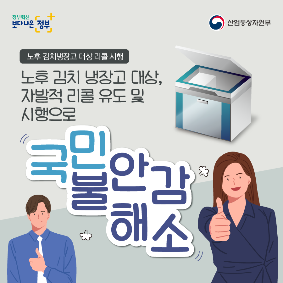 정부혁신 보다 나은 정부 산업통상자원부
노후 김치냉장고 대상 리콜 시행
노후 김치 냉장고 대상, 자발적 리콜 유도 및 시행으로
국민 불안감 해소
