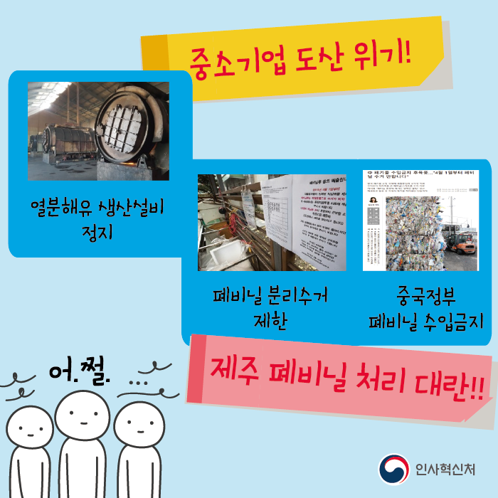 중소기업 도산 위기!
열분해유 생산설비 정지
폐비닐 분리수거 제한
중국정부 폐비닐 수입금지
어.쩔.. 제주 폐비닐 처리 대란!!
인사혁신처