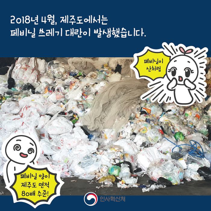 2018년 4월, 제주도에서는 폐비닐 쓰레기 대란이 발생했습니다
폐비닐이 산처럼
폐비닐 양이 제주도 면적 80배 수준!
인사혁신처