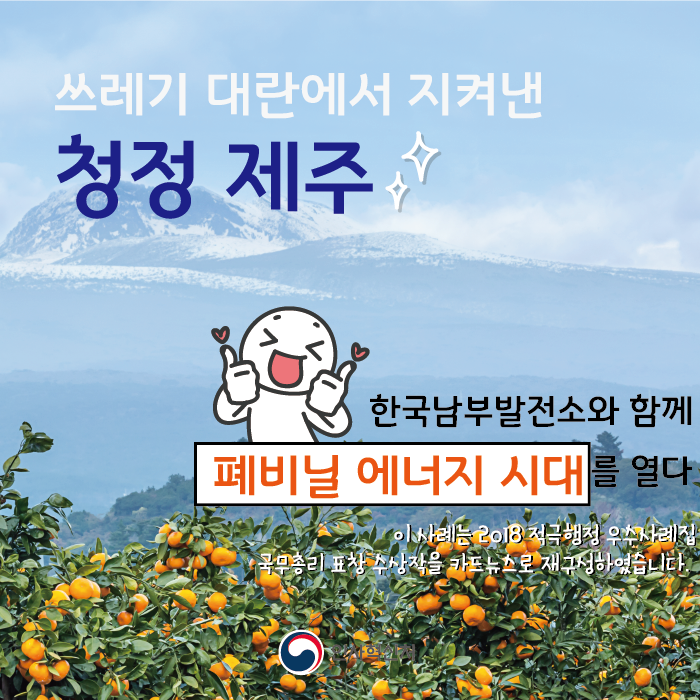쓰레기 대란에서 지켜낸 청정 제주
한국남부발전소와 함께 폐비닐 에너지 시대를 열다
이 사례는 2018 적극행정 우수사례집 국무총리 표창 수상작을 카드뉴스로 재구성하였습니다
인사혁신처
