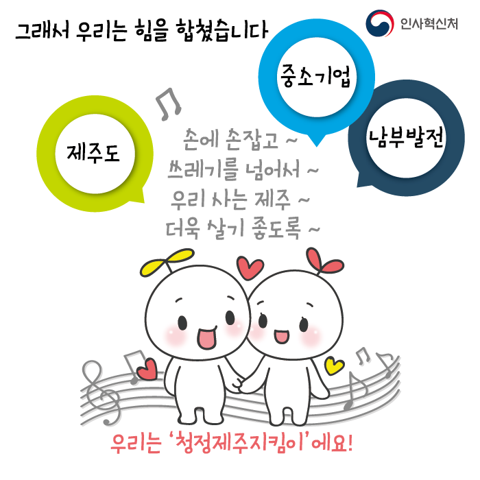 그래서 우리는 힘을 합쳤습니다
제주도
중소기업
남부발전

손에 손잡고
쓰레기를 넘어서
우리 사는 제주
더욱 살기 좋도록

우리는 '청정제주지킴이'예요!
인사혁신처