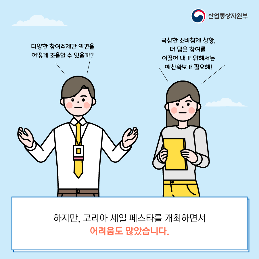 산업통상자원부
다양한 참여주체간 의견을 어떻게 조율할 수 있을까?
극심한 소비침체 상황, 더 많은 참여를 이끌어 내기 위해서는 예산확보가 필요해!
하지만, 코리아 세일 페스타를 개최하면서
어려움도 많았습니다.