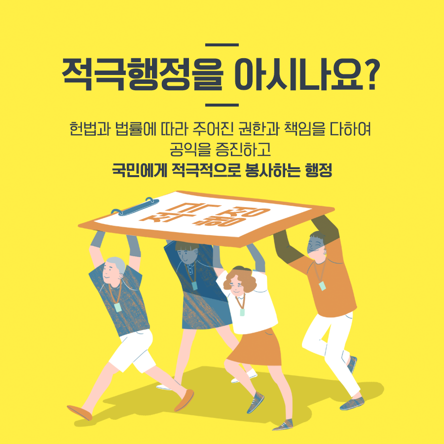 적극행정을 아시나요?
헌법과 법률에 따라 주어진 권한과 책임을 다하여 공익을 증진하고 국민에게 적극적으로 봉사하는 행정
