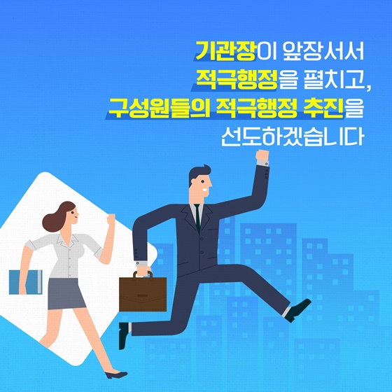 기관장이 앞장서서 적극행정을 펼치고, 구성원들의 적극행정 추진을 선도하겠습니다