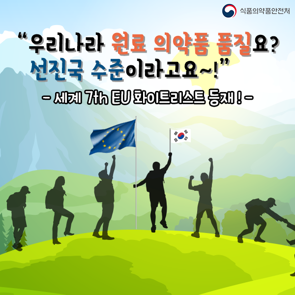 식품의약품안전처
"우리나라 원료 의약품 품질요? 선진국 수준이라고요~!"
- 세계 7th EU 화이트리스트 등재! -